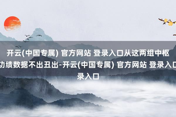 开云(中国专属) 官方网站 登录入口从这两组中枢功绩数据不出