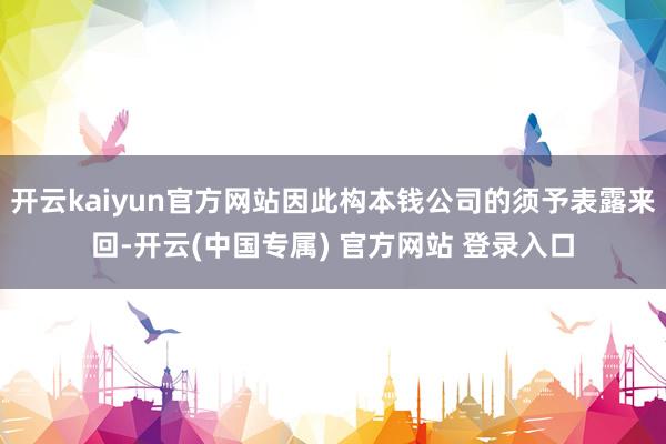 开云kaiyun官方网站因此构本钱公司的须予表露来回-开云(中国专属) 官方网站 登录入口