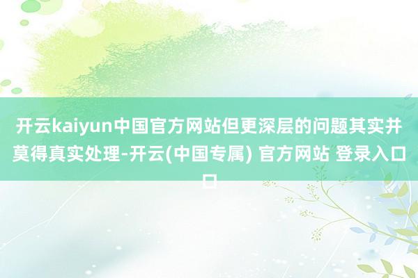 开云kaiyun中国官方网站但更深层的问题其实并莫得真实处理