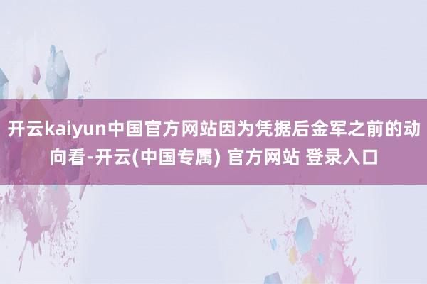 开云kaiyun中国官方网站因为凭据后金军之前的动向看-开云