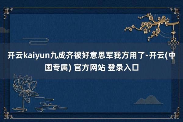 开云kaiyun九成齐被好意思军我方用了-开云(中国专属) 