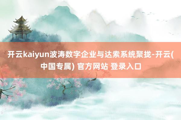 开云kaiyun波涛数字企业与达索系统聚拢-开云(中国专属)