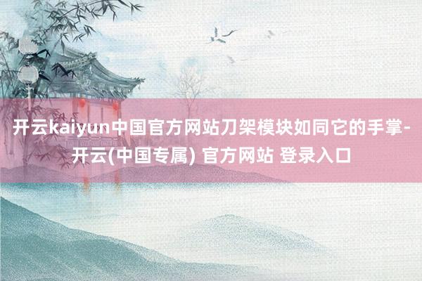 开云kaiyun中国官方网站刀架模块如同它的手掌-开云(中国