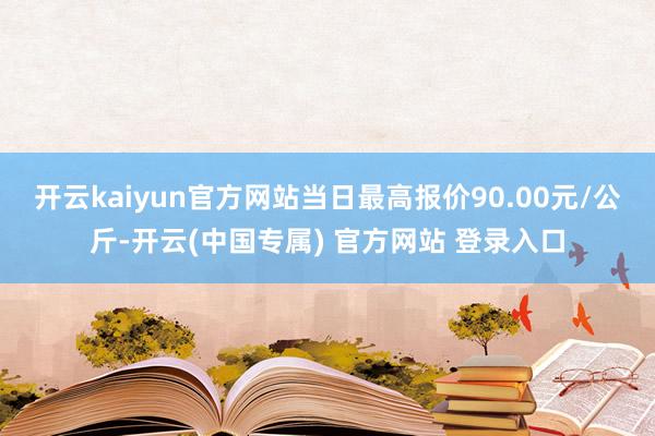 开云kaiyun官方网站当日最高报价90.00元/公斤-开云