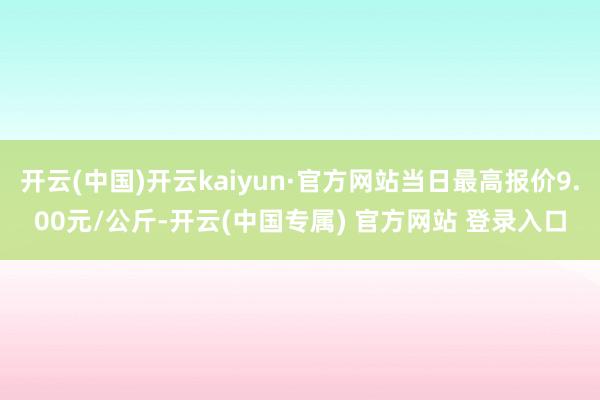 开云(中国)开云kaiyun·官方网站当日最高报价9.00元