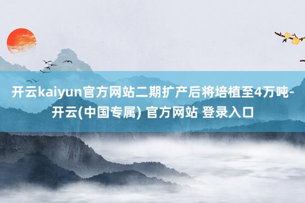 开云kaiyun官方网站二期扩产后将培植至4万吨-开云(中国