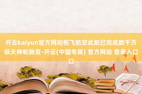 开云kaiyun官方网站柘飞航空此前已完成数千万级天神轮融资