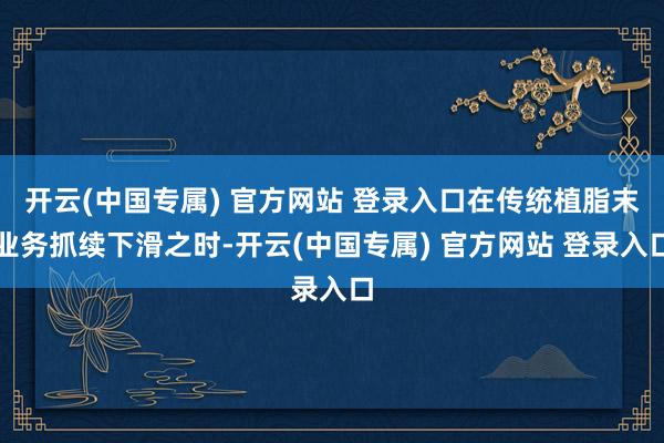 开云(中国专属) 官方网站 登录入口在传统植脂末业务抓续下滑