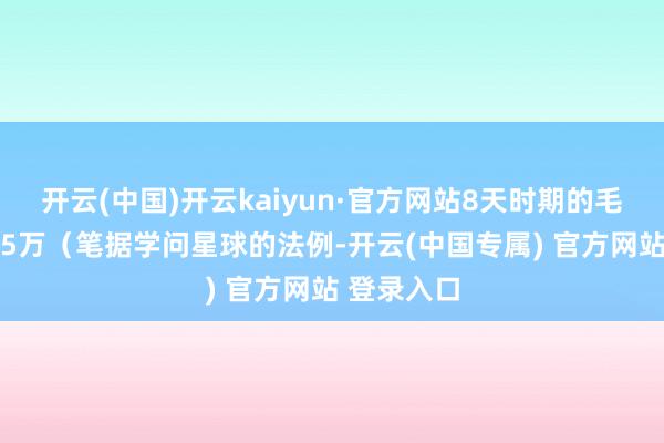 开云(中国)开云kaiyun·官方网站8天时期的毛收入近675万（笔据学问星球的法例-开云(中国专属) 官方网站 登录入口
