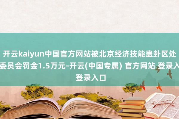 开云kaiyun中国官方网站被北京经济技能蛊卦区处理委员会罚