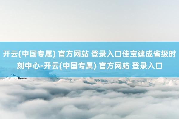 开云(中国专属) 官方网站 登录入口佳宝建成省级时刻中心-开