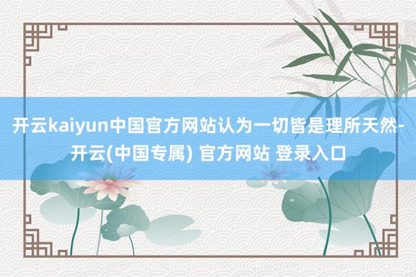 开云kaiyun中国官方网站认为一切皆是理所天然-开云(中国