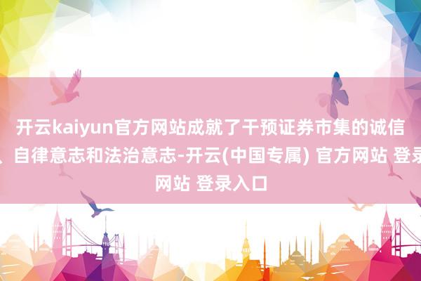 开云kaiyun官方网站成就了干预证券市集的诚信意志、自律意