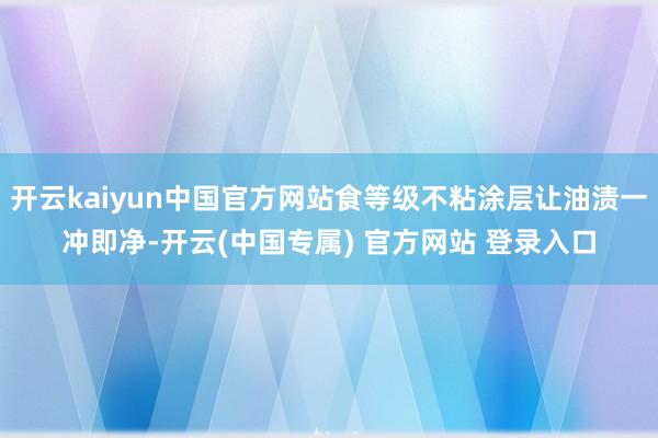 开云kaiyun中国官方网站食等级不粘涂层让油渍一冲即净-开云(中国专属) 官方网站 登录入口