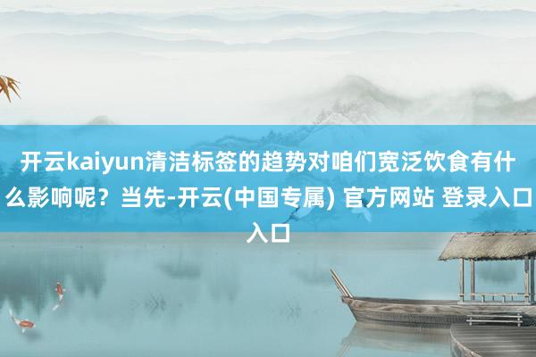 开云kaiyun清洁标签的趋势对咱们宽泛饮食有什么影响呢？当