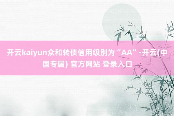 开云kaiyun众和转债信用级别为“AA”-开云(中国专属) 官方网站 登录入口