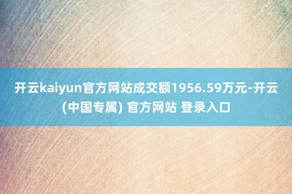 开云kaiyun官方网站成交额1956.59万元-开云(中国专属) 官方网站 登录入口