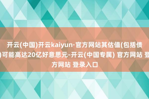 开云(中国)开云kaiyun·官方网站其估值(包括债务在内)可能高达20亿好意思元-开云(中国专属) 官方网站 登录入口