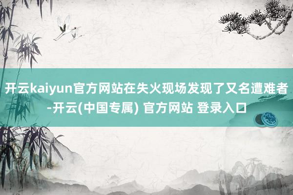 开云kaiyun官方网站在失火现场发现了又名遭难者-开云(中