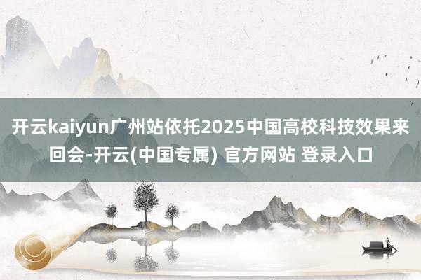 开云kaiyun广州站依托2025中国高校科技效果来回会-开