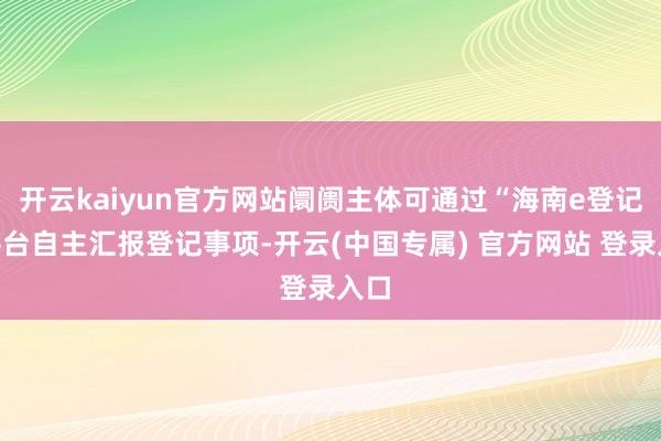 开云kaiyun官方网站阛阓主体可通过“海南e登记”平台自主汇报登记事项-开云(中国专属) 官方网站 登录入口