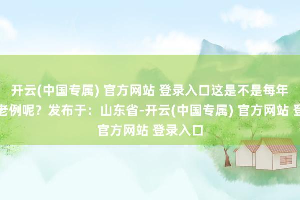 开云(中国专属) 官方网站 登录入口这是不是每年年底的老例呢？发布于：山东省-开云(中国专属) 官方网站 登录入口