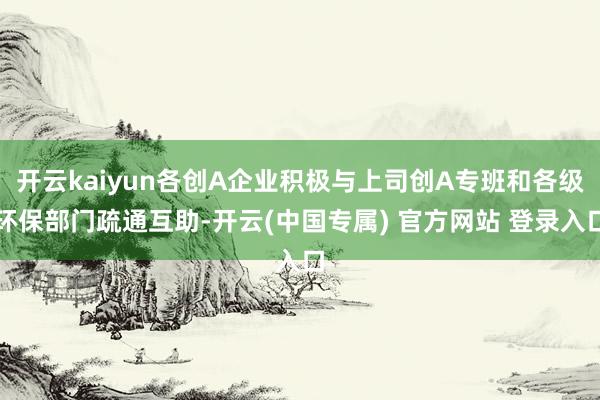 开云kaiyun各创A企业积极与上司创A专班和各级环保部门疏