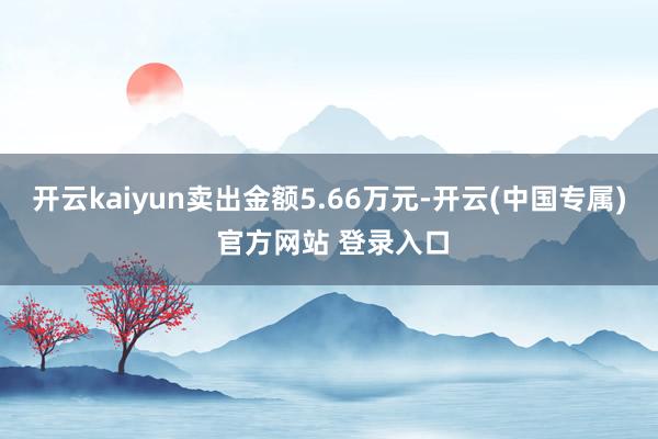 开云kaiyun卖出金额5.66万元-开云(中国专属) 官方