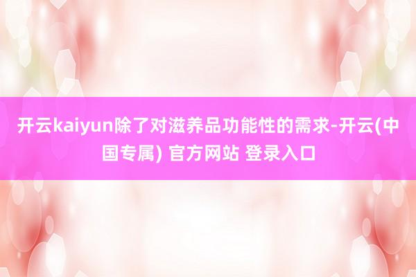 开云kaiyun除了对滋养品功能性的需求-开云(中国专属) 