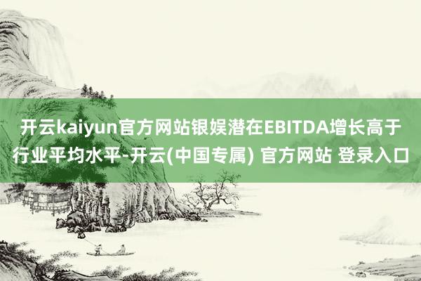 开云kaiyun官方网站银娱潜在EBITDA增长高于行业平均