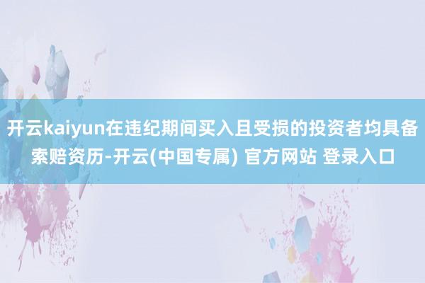 开云kaiyun在违纪期间买入且受损的投资者均具备索赔资历-