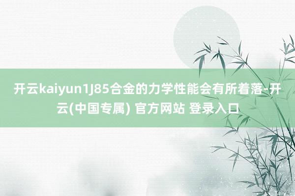 开云kaiyun1J85合金的力学性能会有所着落-开云(中国
