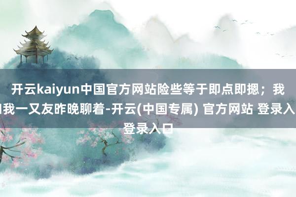开云kaiyun中国官方网站险些等于即点即摁；我和我一又友昨