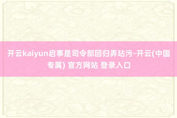 开云kaiyun启事是司令部回归弄玷污-开云(中国专属) 官