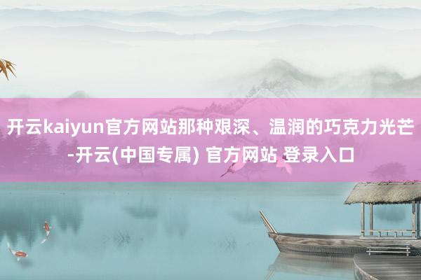 开云kaiyun官方网站那种艰深、温润的巧克力光芒-开云(中