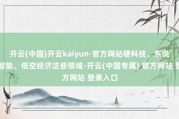 开云(中国)开云kaiyun·官方网站硬科技、东说念主工智能