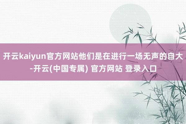 开云kaiyun官方网站他们是在进行一场无声的自大-开云(中