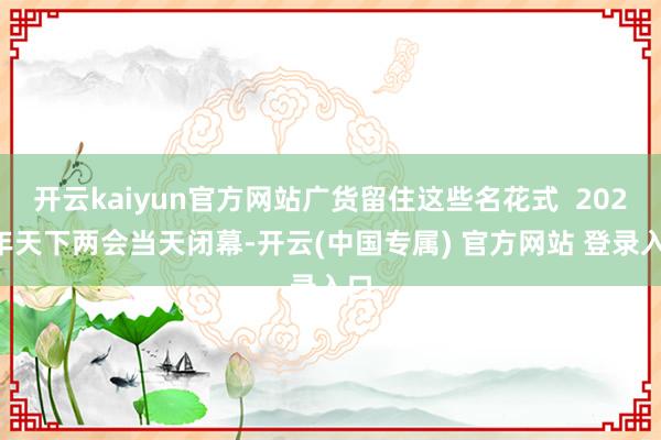 开云kaiyun官方网站广货留住这些名花式  2026年天下