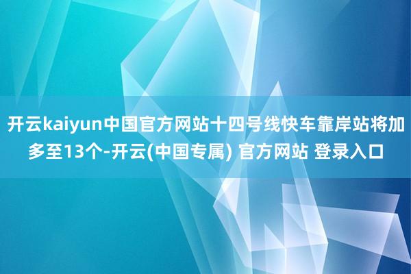 开云kaiyun中国官方网站十四号线快车靠岸站将加多至13个